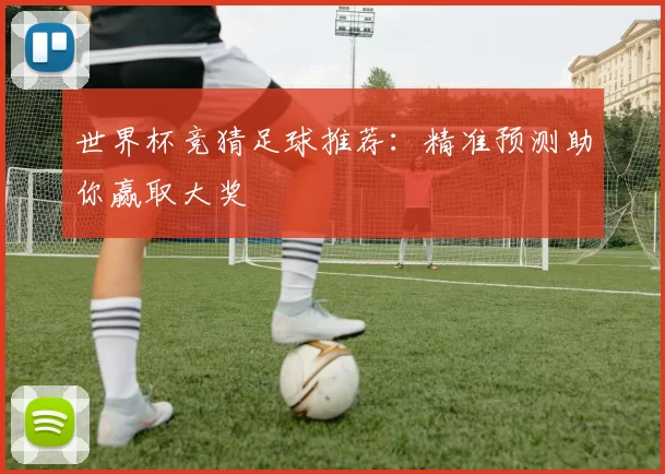 世界杯竞猜足球推荐:精准预测助你赢取大奖