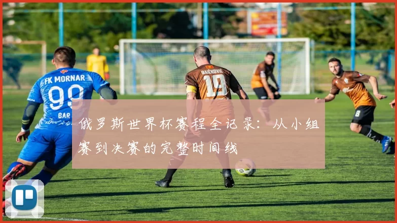 俄罗斯世界杯赛程全记录：从小组赛到决赛的完整时间线