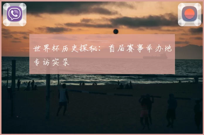 世界杯历史探秘：首届赛事举办地专访实录