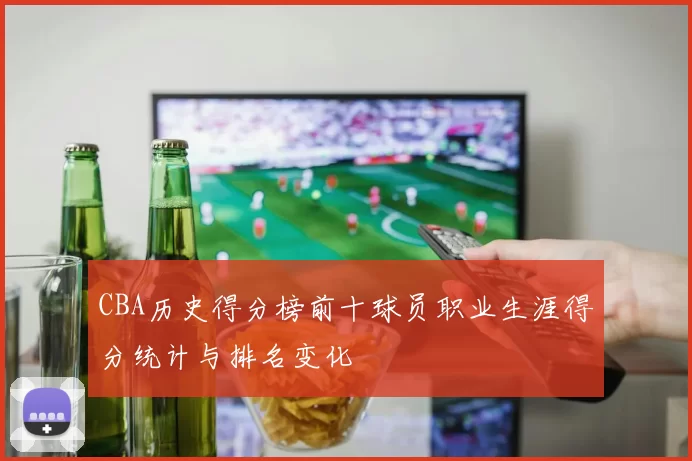 CBA历史得分榜前十球员职业生涯得分统计与排名变化