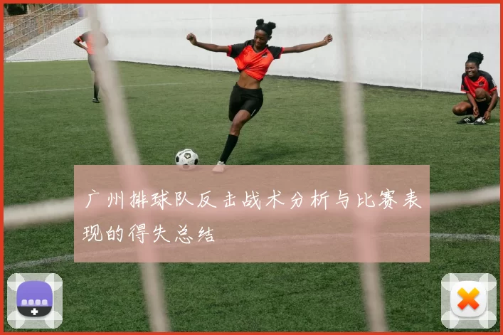 广州排球队反击战术分析与比赛表现的得失总结