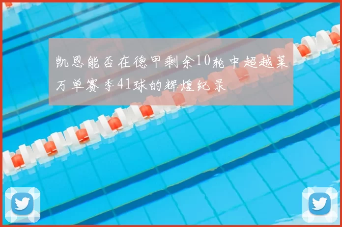 凯恩能否在德甲剩余10轮中超越莱万单赛季41球的辉煌纪录