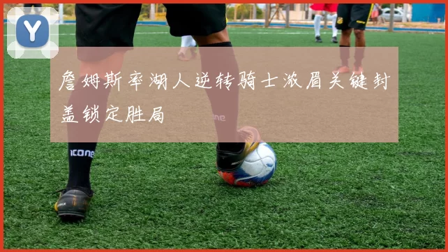 詹姆斯率湖人逆转骑士浓眉关键封盖锁定胜局