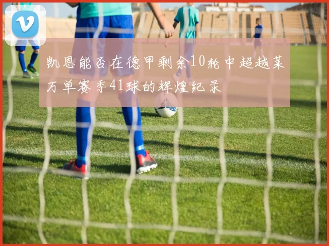 凯恩能否在德甲剩余10轮中超越莱万单赛季41球的辉煌纪录