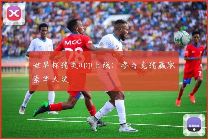 世界杯猜奖app上线：参与竞猜赢取豪华大奖
