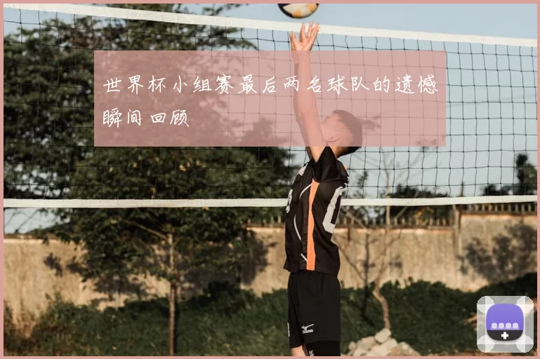 世界杯小组赛最后两名球队的遗憾瞬间回顾