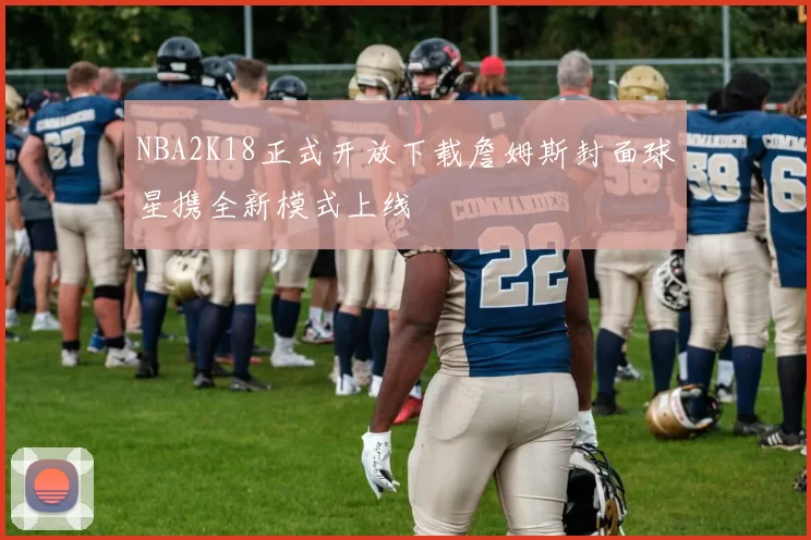 NBA2K18正式开放下载詹姆斯封面球星携全新模式上线