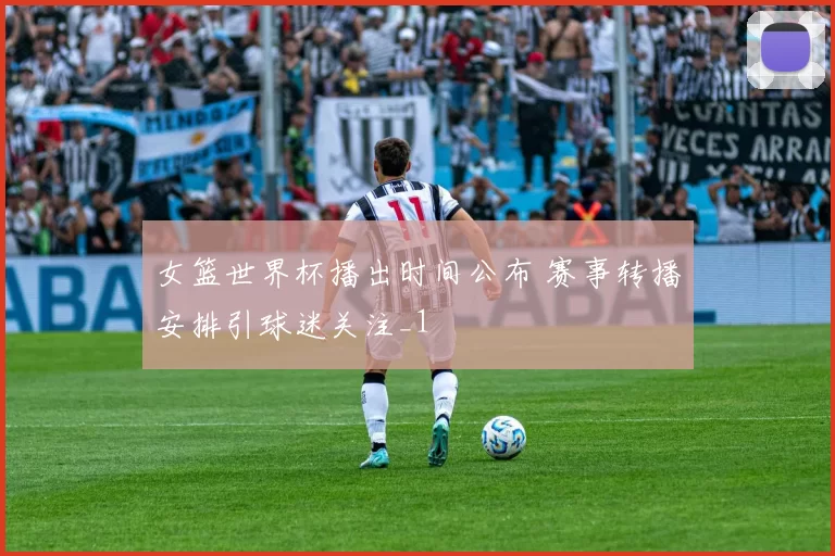 女篮世界杯播出时间公布 赛事转播安排引球迷关注_1