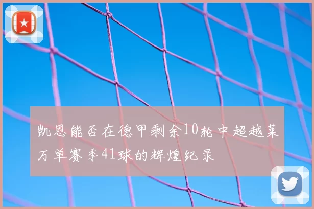 凯恩能否在德甲剩余10轮中超越莱万单赛季41球的辉煌纪录