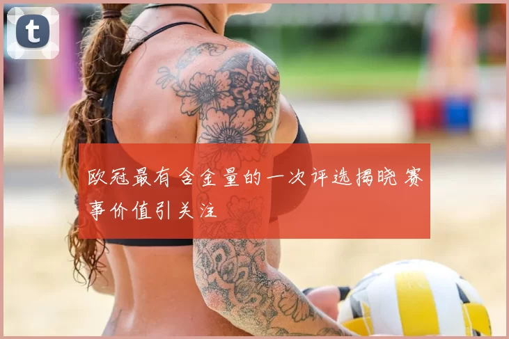 欧冠最有含金量的一次评选揭晓 赛事价值引关注