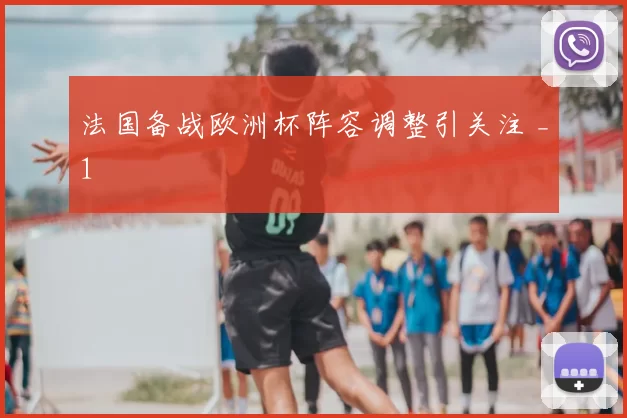 法国备战欧洲杯阵容调整引关注 _1