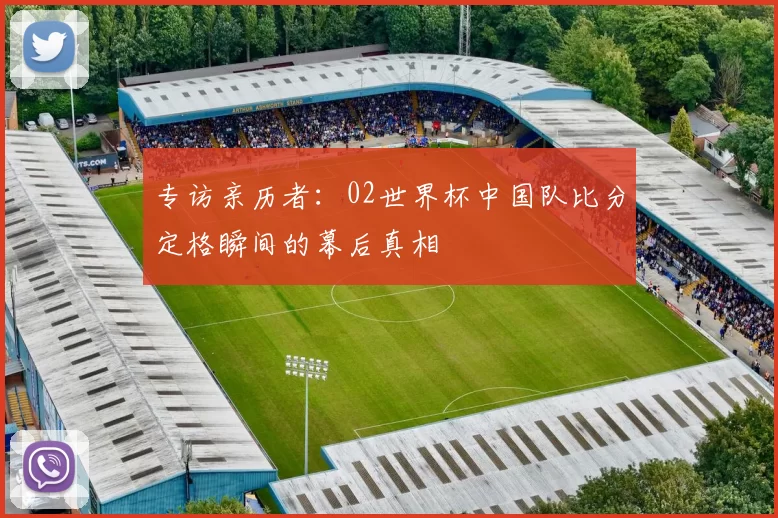 专访亲历者：02世界杯中国队比分定格瞬间的幕后真相