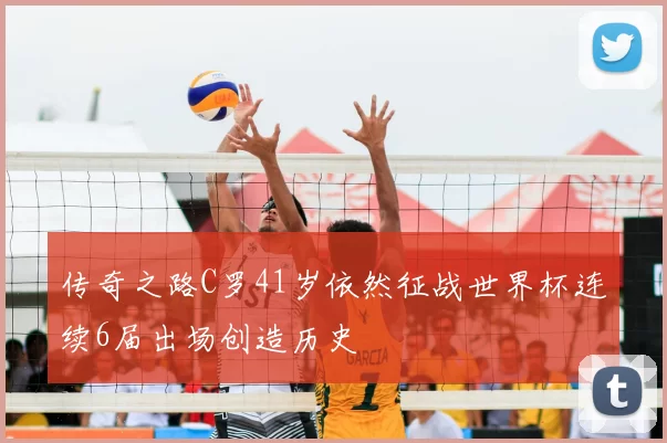 传奇之路C罗41岁依然征战世界杯连续6届出场创造历史