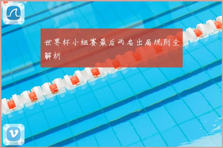 世界杯小组赛最后两名出局规则全解析
