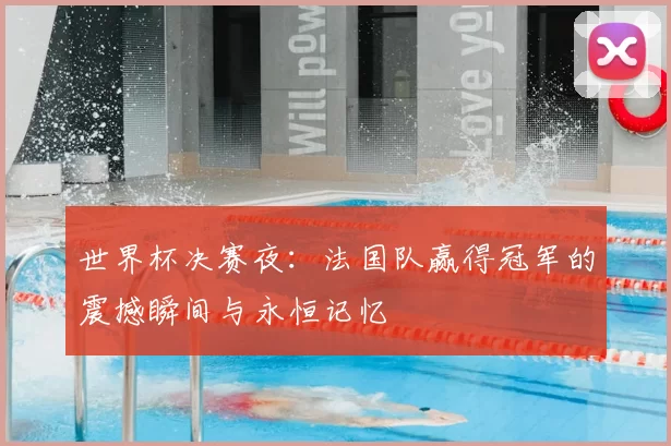 世界杯决赛夜：法国队赢得冠军的震撼瞬间与永恒记忆