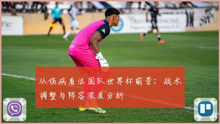 从伤病看法国队世界杯前景：战术调整与阵容深度分析