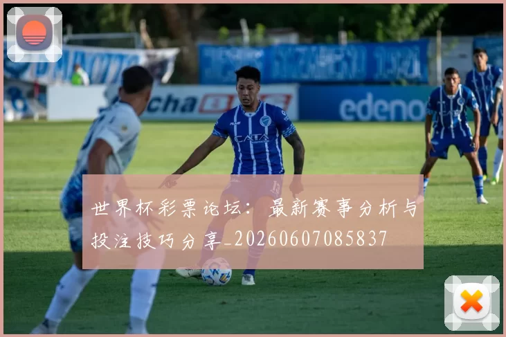世界杯彩票论坛:最新赛事分析与投注技巧分享_20260607085837