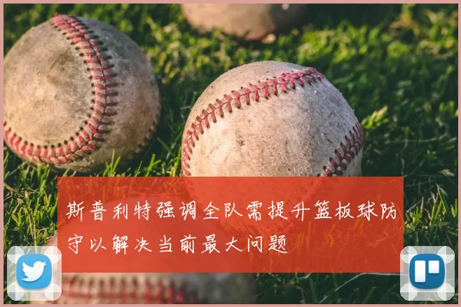 斯普利特强调全队需提升篮板球防守以解决当前最大问题