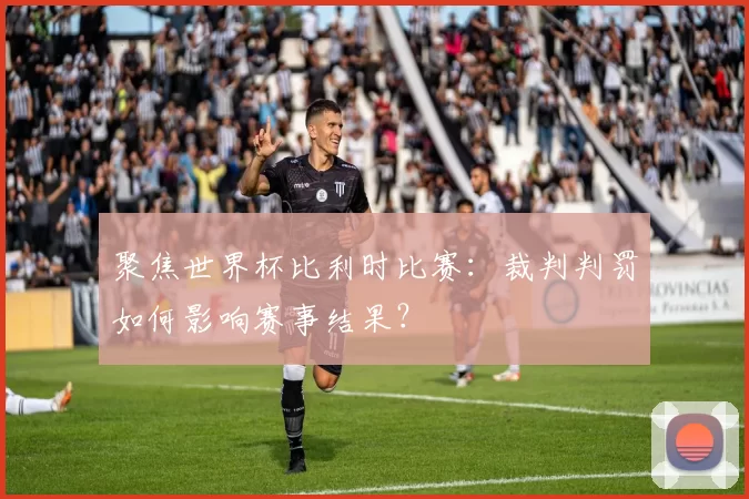 聚焦世界杯比利时比赛：裁判判罚如何影响赛事结果？