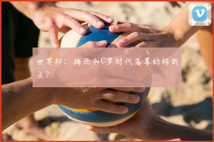 世界杯:梅西和C罗时代落幕的转折点?