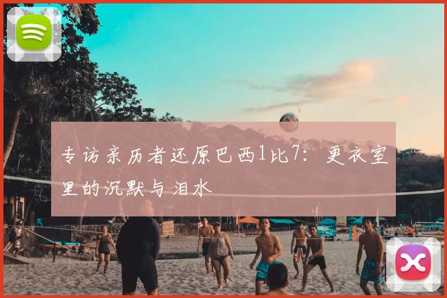 专访亲历者还原巴西1比7:更衣室里的沉默与泪水