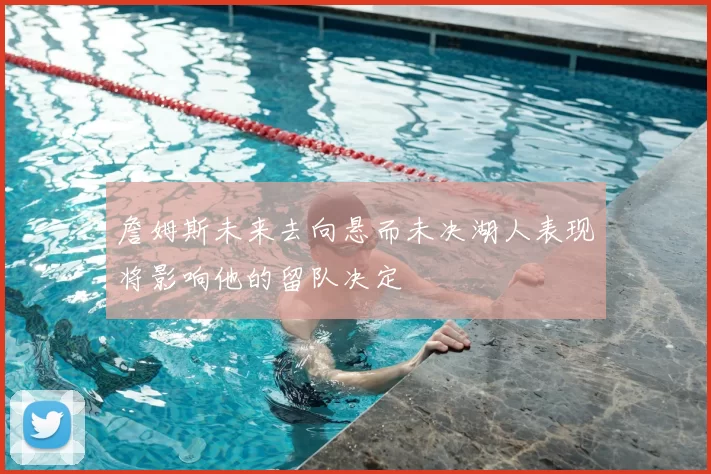 詹姆斯未来去向悬而未决湖人表现将影响他的留队决定