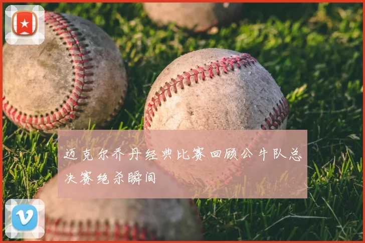 迈克尔乔丹经典比赛回顾公牛队总决赛绝杀瞬间
