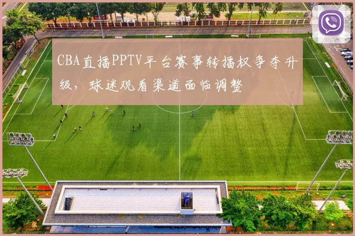 CBA直播PPTV平台赛事转播权争夺升级，球迷观看渠道面临调整