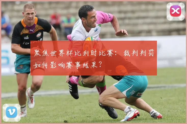 聚焦世界杯比利时比赛:裁判判罚如何影响赛事结果?