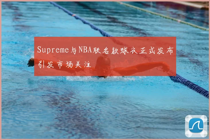 Supreme与NBA联名款球衣正式发布引发市场关注