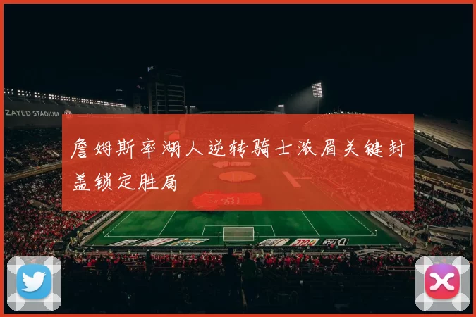 詹姆斯率湖人逆转骑士浓眉关键封盖锁定胜局