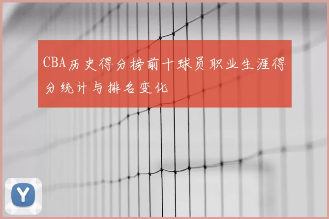 CBA历史得分榜前十球员职业生涯得分统计与排名变化