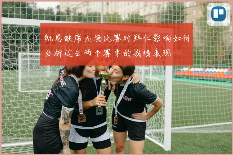 凯恩缺席九场比赛对拜仁影响如何分析过去两个赛季的战绩表现
