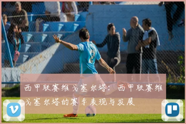 西甲联赛维戈塞尔塔：西甲联赛维戈塞尔塔的赛季表现与发展