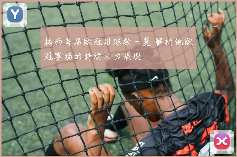 梅西每届欧冠进球数一览 解析他欧冠赛场的持续火力表现