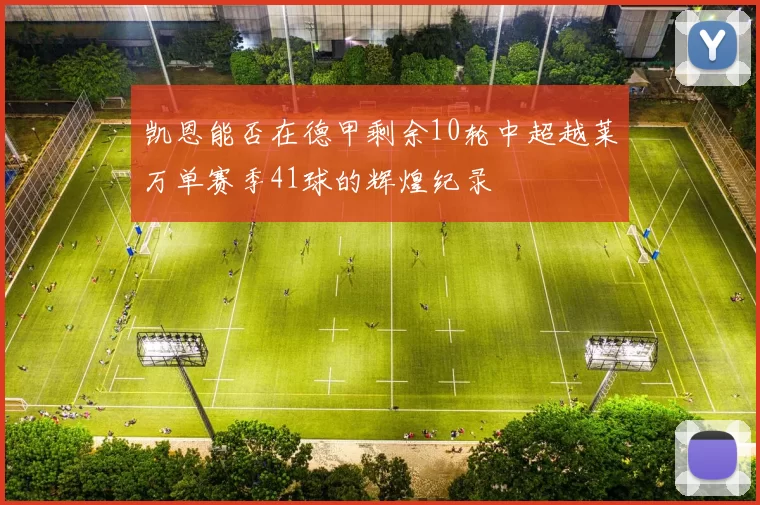 凯恩能否在德甲剩余10轮中超越莱万单赛季41球的辉煌纪录