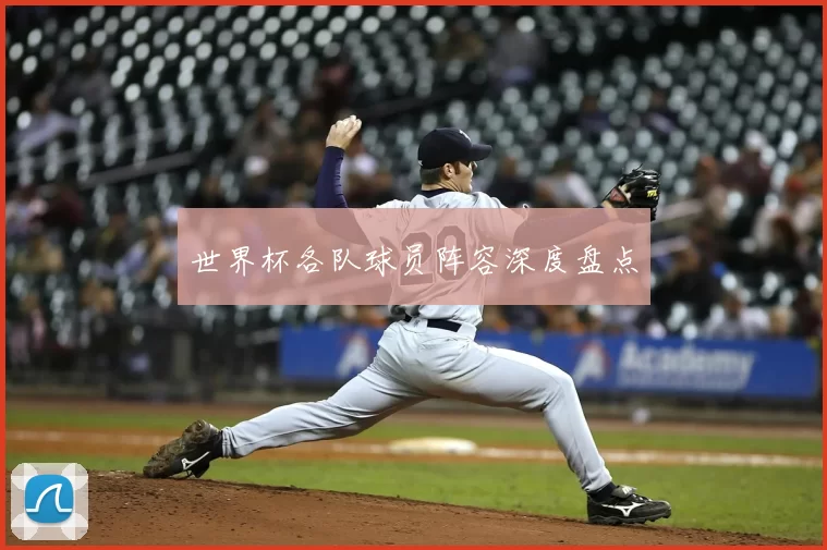 世界杯各队球员阵容深度盘点
