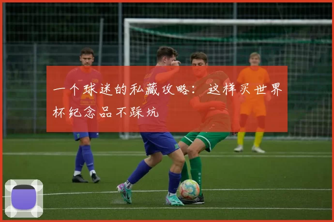 一个球迷的私藏攻略：这样买世界杯纪念品不踩坑