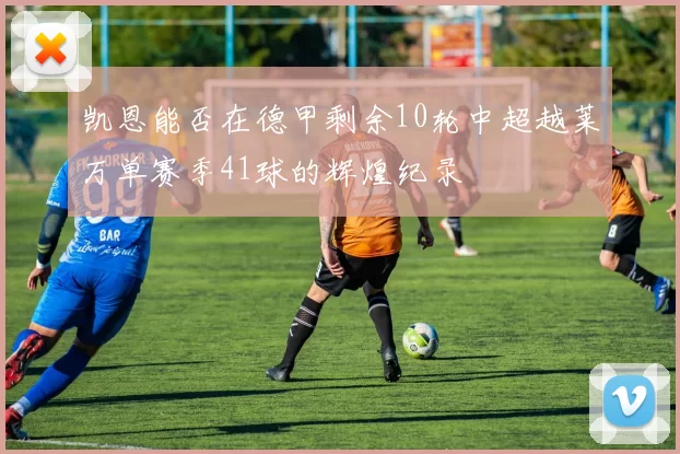凯恩能否在德甲剩余10轮中超越莱万单赛季41球的辉煌纪录
