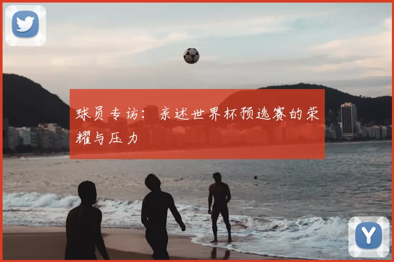 球员专访:亲述世界杯预选赛的荣耀与压力