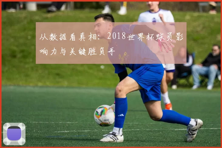 从数据看真相:2018世界杯球员影响力与关键胜负手