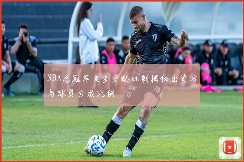 NBA总冠军奖金分配机制揭秘出资方与球员分成比例