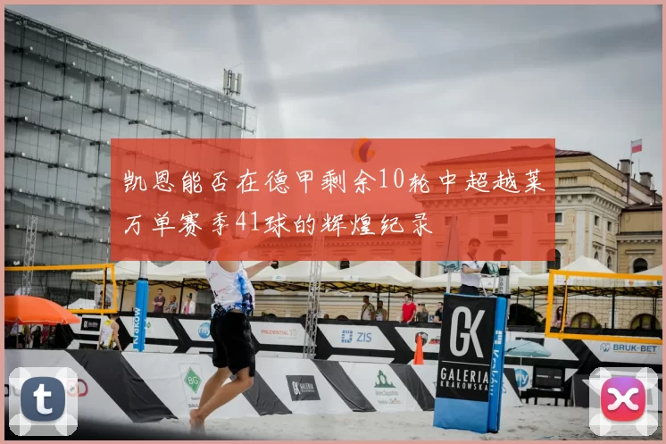 凯恩能否在德甲剩余10轮中超越莱万单赛季41球的辉煌纪录