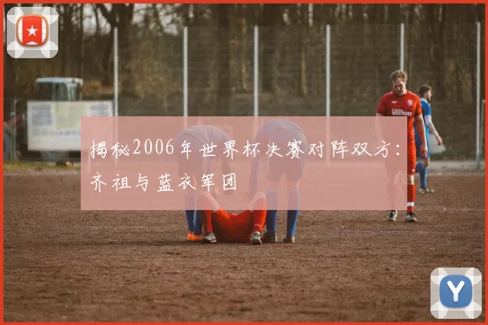 揭秘2006年世界杯决赛对阵双方：齐祖与蓝衣军团