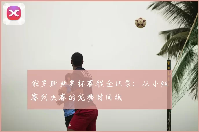俄罗斯世界杯赛程全记录：从小组赛到决赛的完整时间线