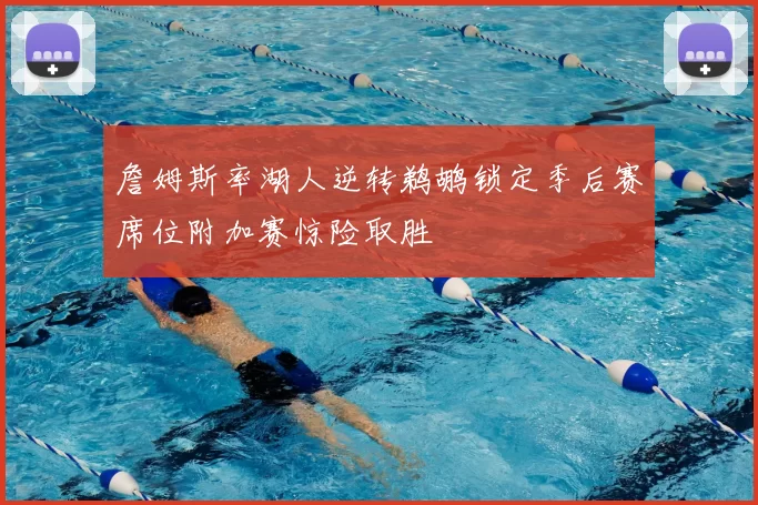 詹姆斯率湖人逆转鹈鹕锁定季后赛席位附加赛惊险取胜