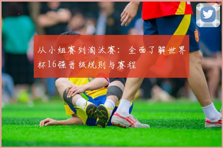 从小组赛到淘汰赛：全面了解世界杯16强晋级规则与赛程