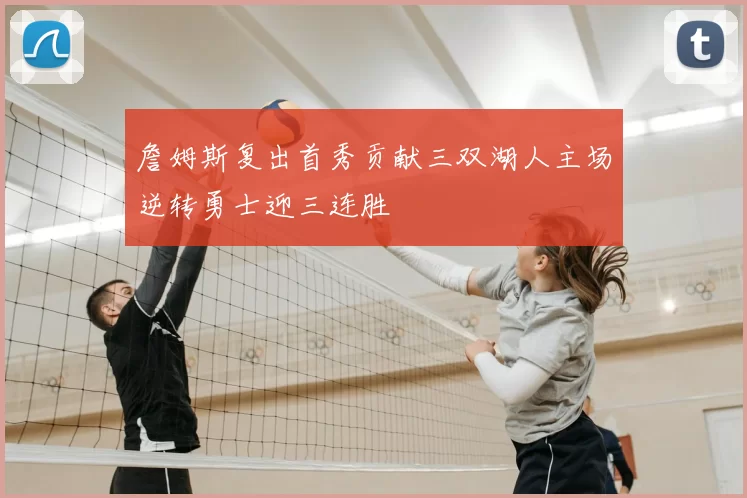 詹姆斯复出首秀贡献三双湖人主场逆转勇士迎三连胜