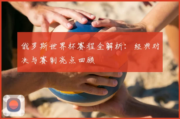 俄罗斯世界杯赛程全解析：经典对决与赛制亮点回顾