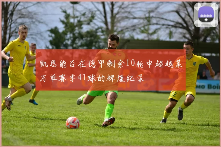 凯恩能否在德甲剩余10轮中超越莱万单赛季41球的辉煌纪录